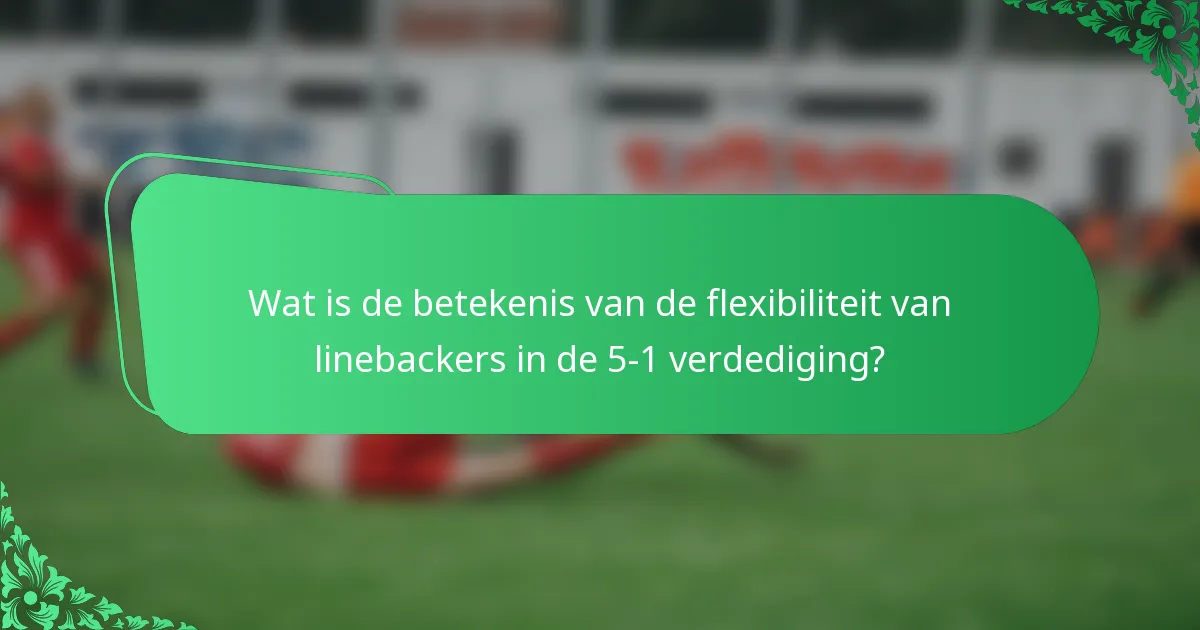Wat is de betekenis van de flexibiliteit van linebackers in de 5-1 verdediging?