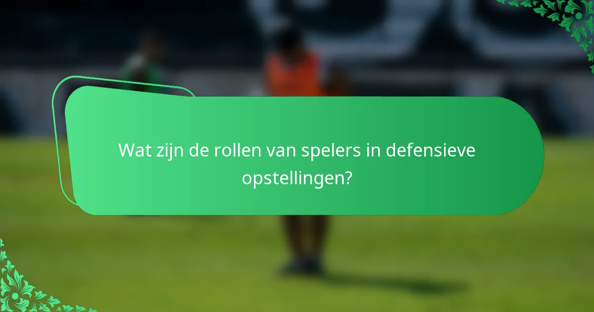 Wat zijn de rollen van spelers in defensieve opstellingen?
