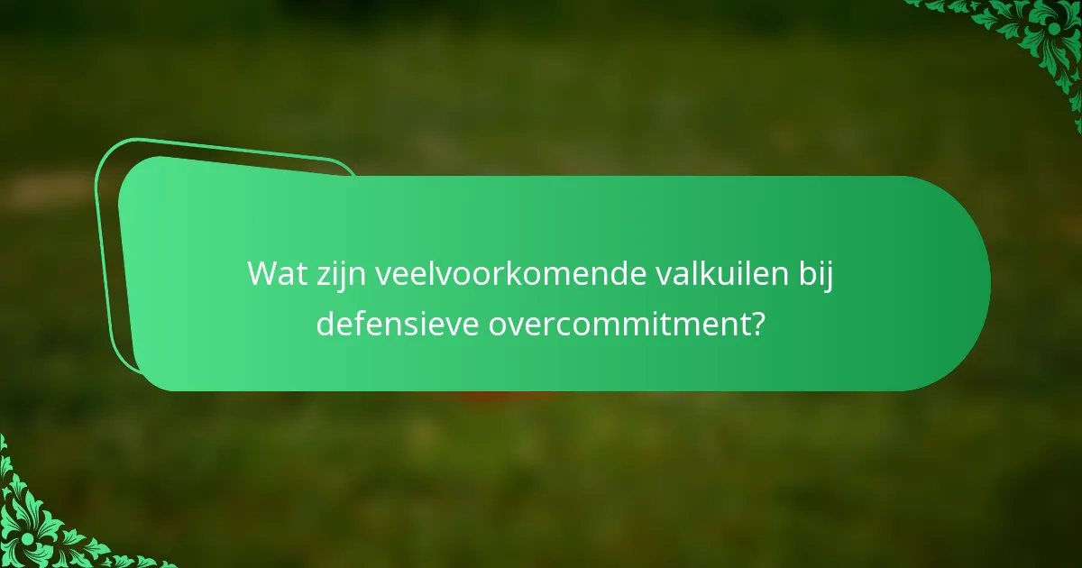 Wat zijn veelvoorkomende valkuilen bij defensieve overcommitment?