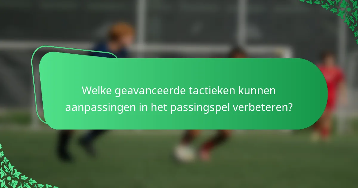 Welke geavanceerde tactieken kunnen aanpassingen in het passingspel verbeteren?